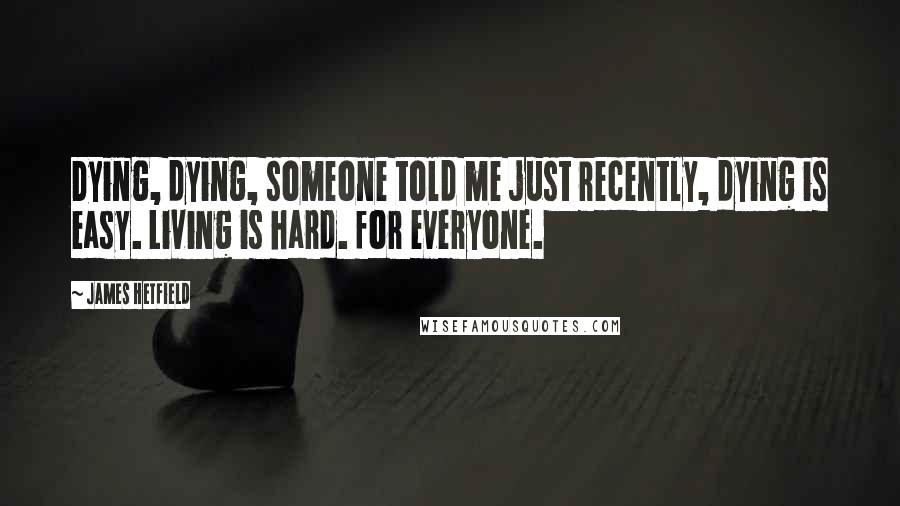 James Hetfield Quotes: Dying, dying, someone told me just recently, dying is easy. Living is hard. for everyone.