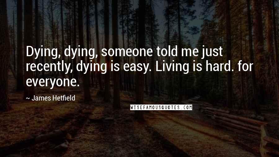 James Hetfield Quotes: Dying, dying, someone told me just recently, dying is easy. Living is hard. for everyone.