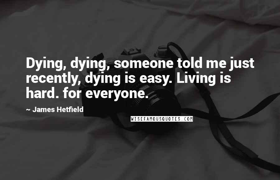 James Hetfield Quotes: Dying, dying, someone told me just recently, dying is easy. Living is hard. for everyone.