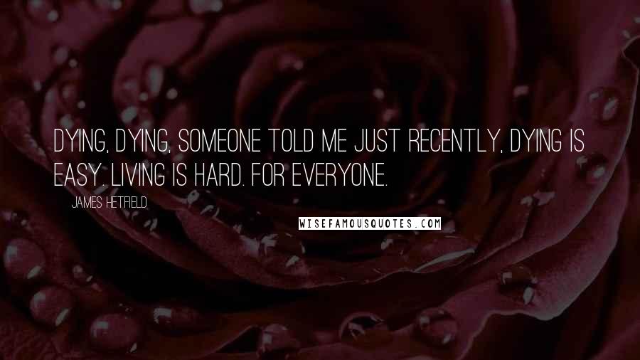 James Hetfield Quotes: Dying, dying, someone told me just recently, dying is easy. Living is hard. for everyone.