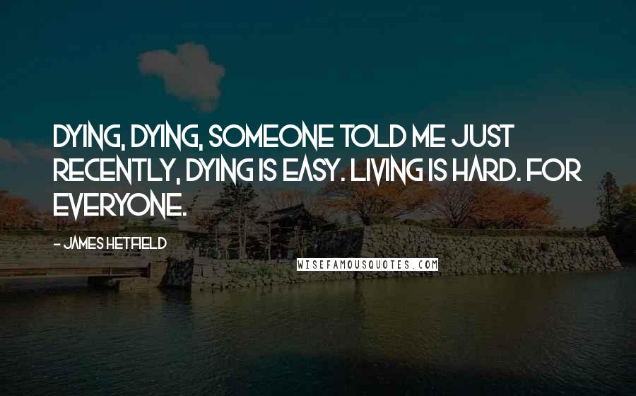 James Hetfield Quotes: Dying, dying, someone told me just recently, dying is easy. Living is hard. for everyone.