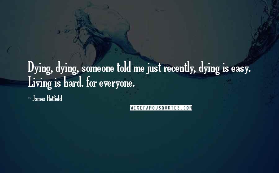 James Hetfield Quotes: Dying, dying, someone told me just recently, dying is easy. Living is hard. for everyone.