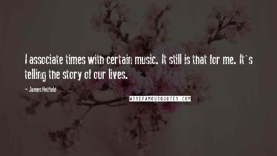 James Hetfield Quotes: I associate times with certain music. It still is that for me. It's telling the story of our lives.