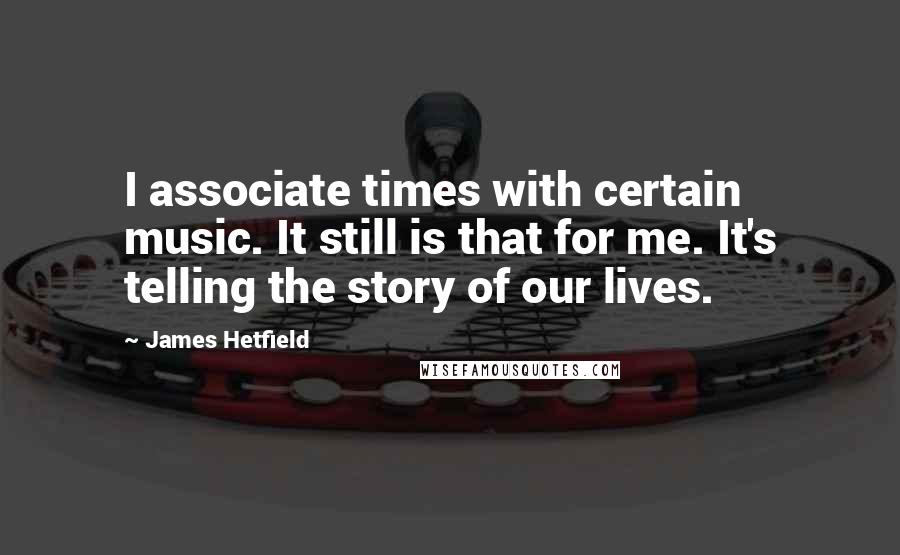 James Hetfield Quotes: I associate times with certain music. It still is that for me. It's telling the story of our lives.