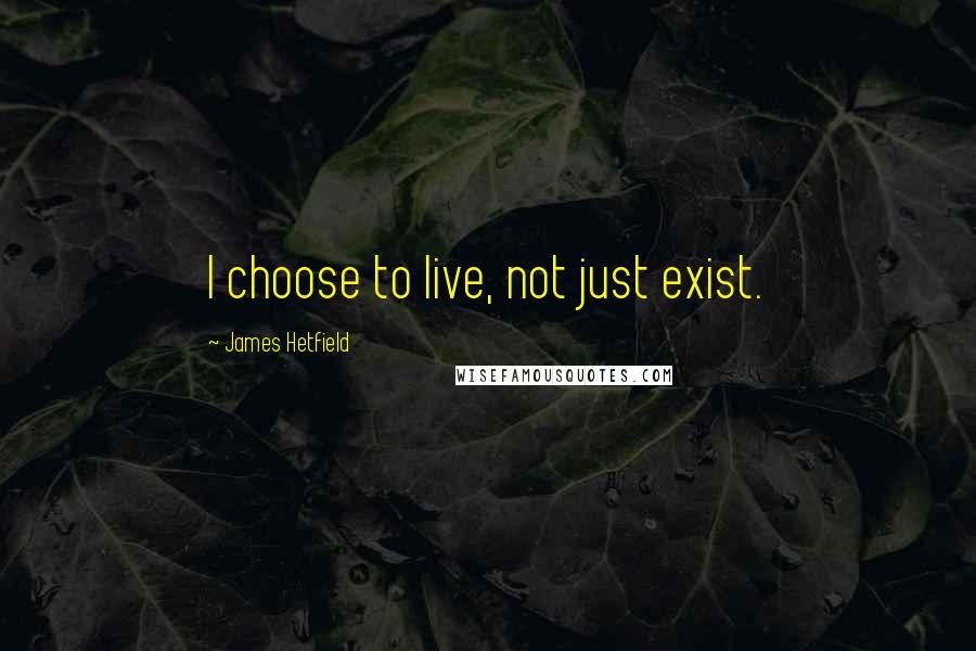 James Hetfield Quotes: I choose to live, not just exist.