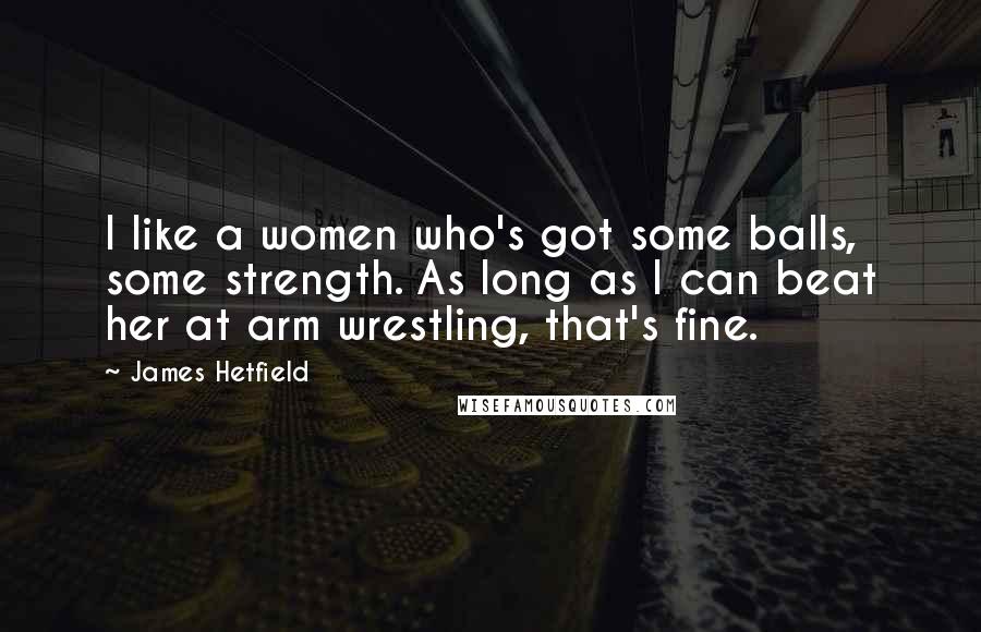 James Hetfield Quotes: I like a women who's got some balls, some strength. As long as I can beat her at arm wrestling, that's fine.