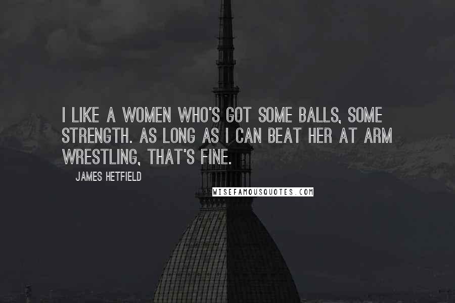 James Hetfield Quotes: I like a women who's got some balls, some strength. As long as I can beat her at arm wrestling, that's fine.