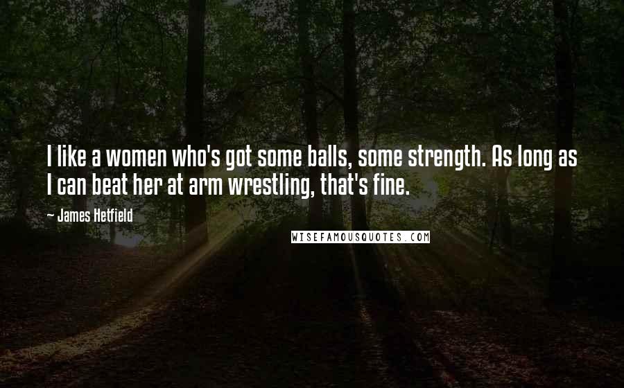 James Hetfield Quotes: I like a women who's got some balls, some strength. As long as I can beat her at arm wrestling, that's fine.