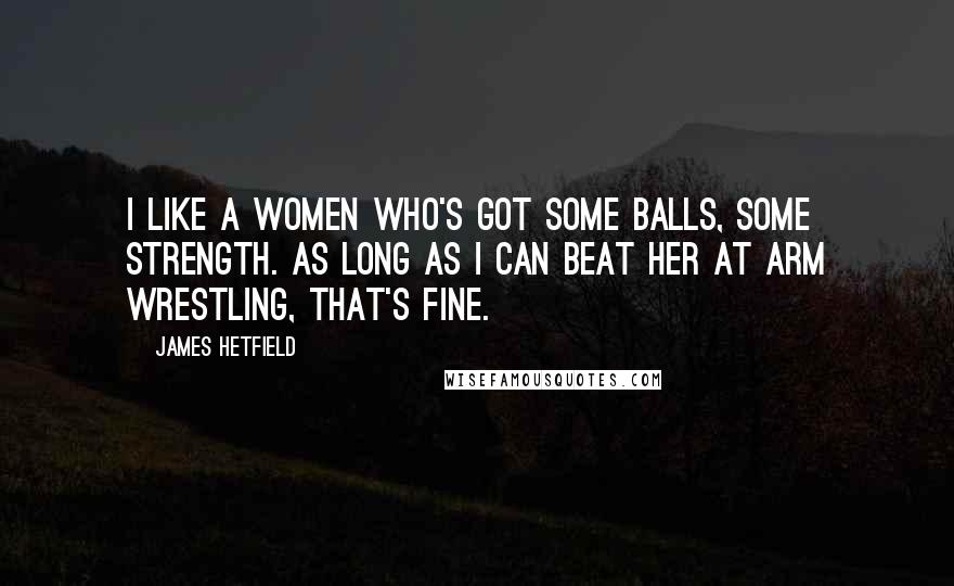 James Hetfield Quotes: I like a women who's got some balls, some strength. As long as I can beat her at arm wrestling, that's fine.