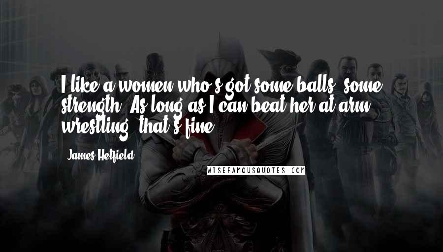 James Hetfield Quotes: I like a women who's got some balls, some strength. As long as I can beat her at arm wrestling, that's fine.