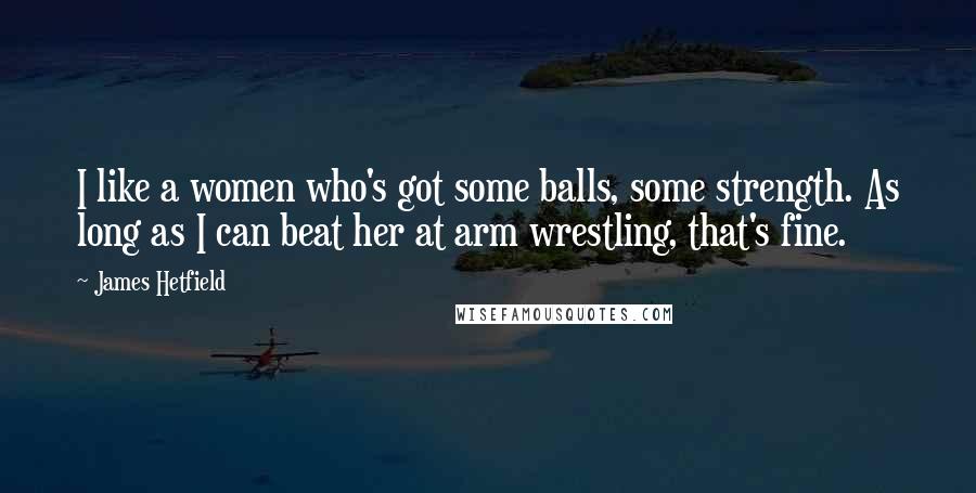 James Hetfield Quotes: I like a women who's got some balls, some strength. As long as I can beat her at arm wrestling, that's fine.