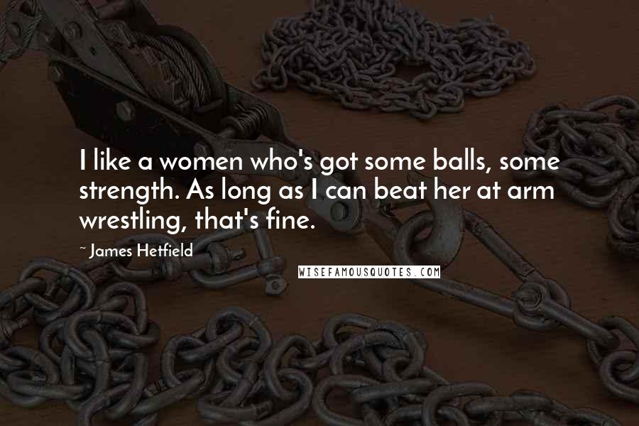 James Hetfield Quotes: I like a women who's got some balls, some strength. As long as I can beat her at arm wrestling, that's fine.