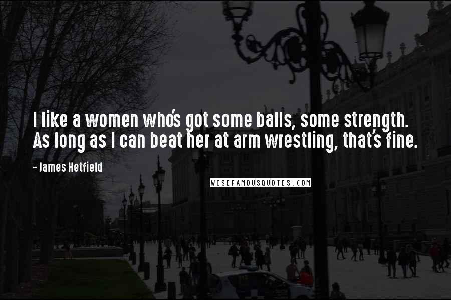 James Hetfield Quotes: I like a women who's got some balls, some strength. As long as I can beat her at arm wrestling, that's fine.