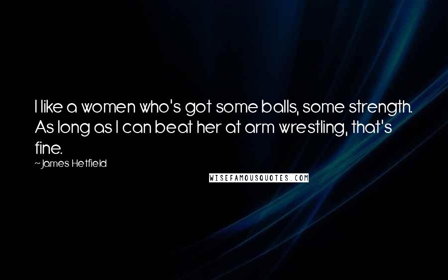 James Hetfield Quotes: I like a women who's got some balls, some strength. As long as I can beat her at arm wrestling, that's fine.