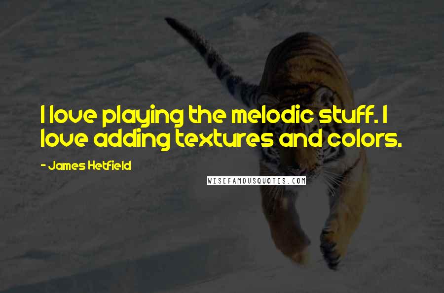 James Hetfield Quotes: I love playing the melodic stuff. I love adding textures and colors.