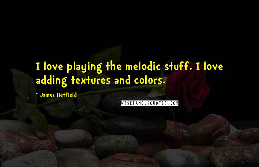 James Hetfield Quotes: I love playing the melodic stuff. I love adding textures and colors.