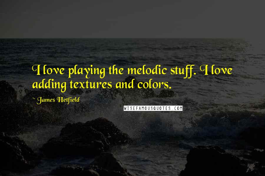 James Hetfield Quotes: I love playing the melodic stuff. I love adding textures and colors.