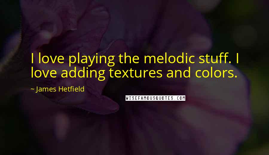 James Hetfield Quotes: I love playing the melodic stuff. I love adding textures and colors.