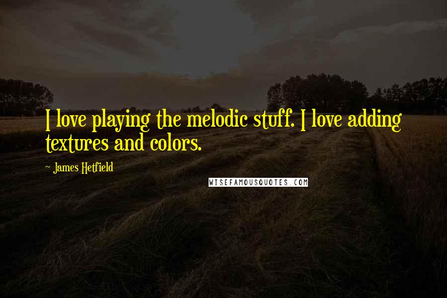 James Hetfield Quotes: I love playing the melodic stuff. I love adding textures and colors.