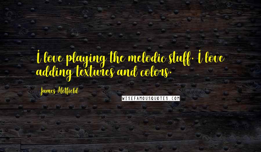 James Hetfield Quotes: I love playing the melodic stuff. I love adding textures and colors.