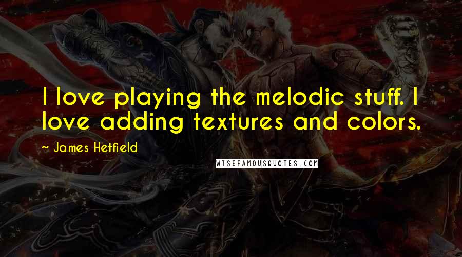 James Hetfield Quotes: I love playing the melodic stuff. I love adding textures and colors.