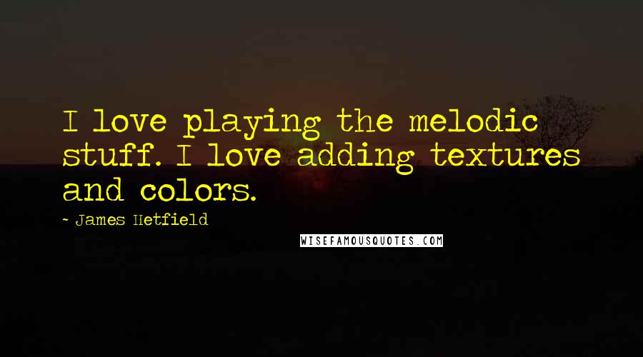 James Hetfield Quotes: I love playing the melodic stuff. I love adding textures and colors.