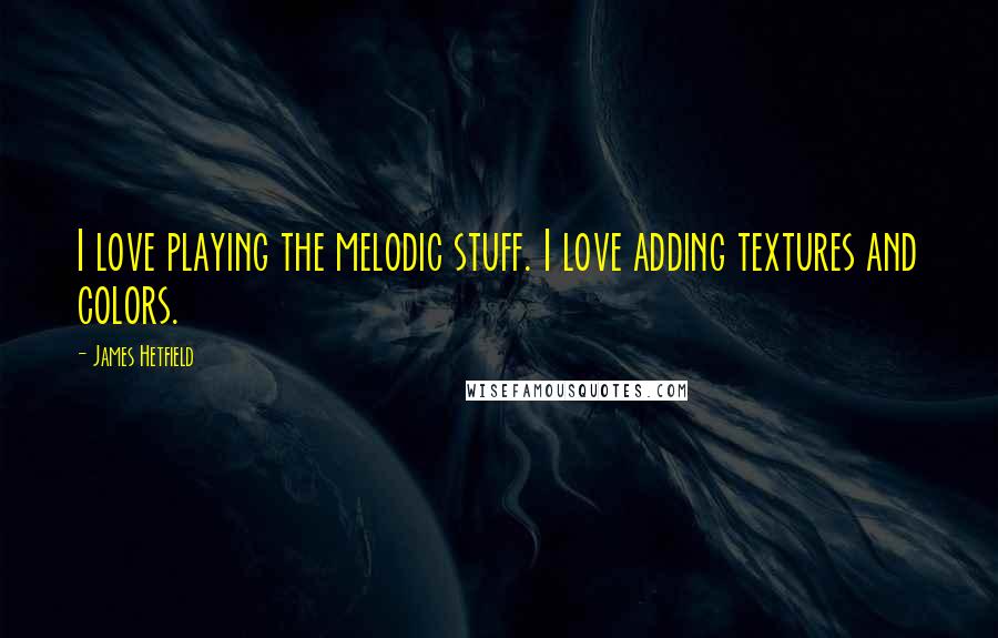 James Hetfield Quotes: I love playing the melodic stuff. I love adding textures and colors.