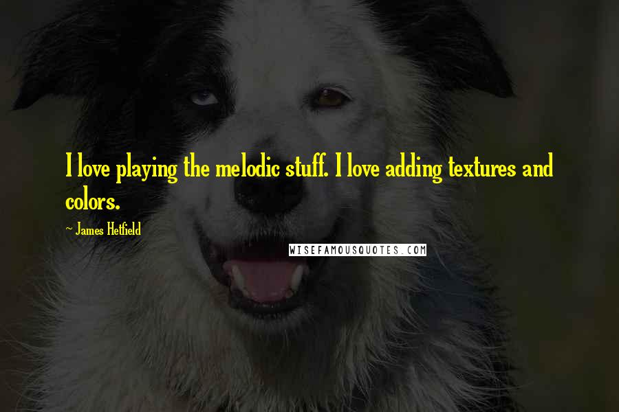 James Hetfield Quotes: I love playing the melodic stuff. I love adding textures and colors.