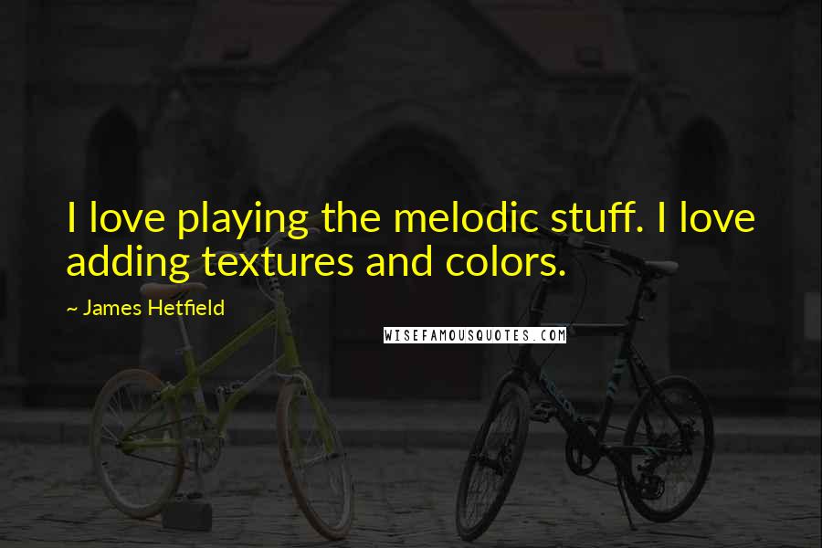 James Hetfield Quotes: I love playing the melodic stuff. I love adding textures and colors.