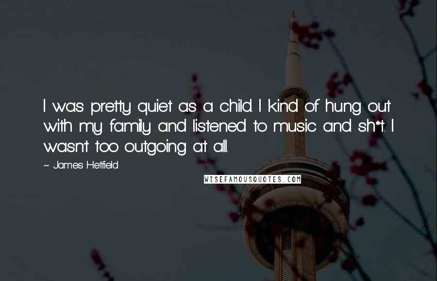 James Hetfield Quotes: I was pretty quiet as a child. I kind of hung out with my family and listened to music and sh*t. I wasn't too outgoing at all.