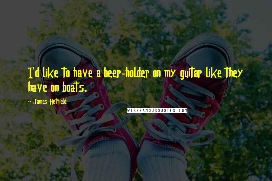 James Hetfield Quotes: I'd like to have a beer-holder on my guitar like they have on boats.