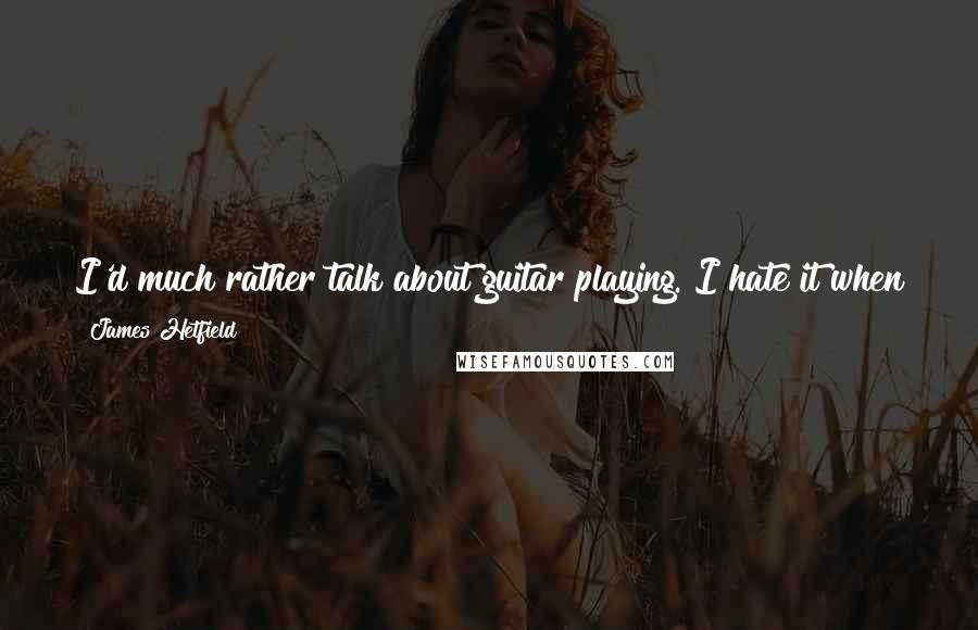 James Hetfield Quotes: I'd much rather talk about guitar playing. I hate it when people ask me about my lyrics. I always feel like telling them to just go and read them.