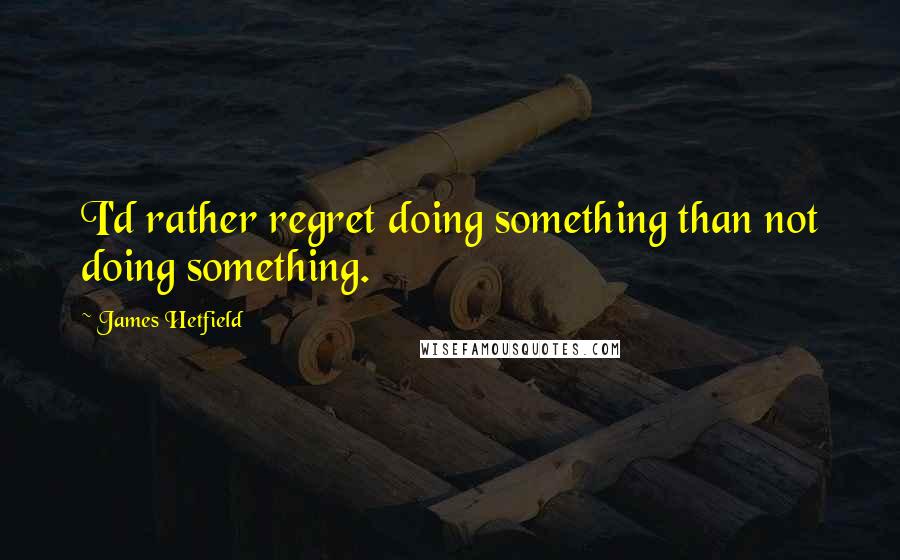 James Hetfield Quotes: I'd rather regret doing something than not doing something.