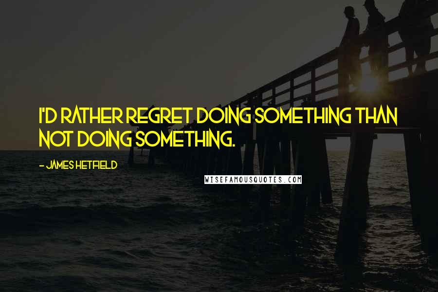 James Hetfield Quotes: I'd rather regret doing something than not doing something.