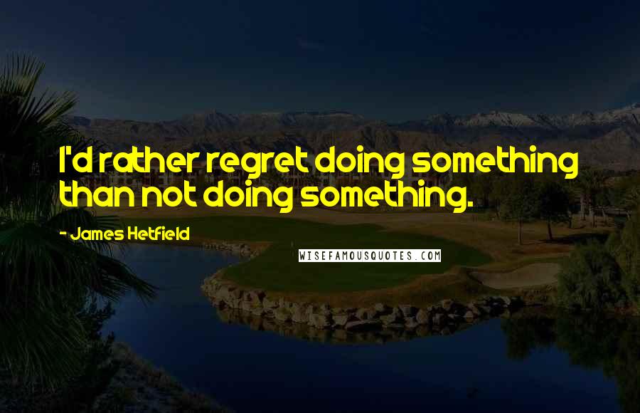 James Hetfield Quotes: I'd rather regret doing something than not doing something.