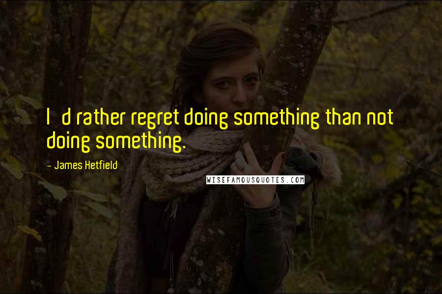 James Hetfield Quotes: I'd rather regret doing something than not doing something.