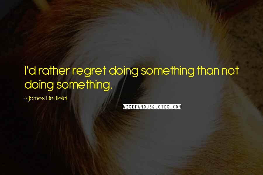 James Hetfield Quotes: I'd rather regret doing something than not doing something.
