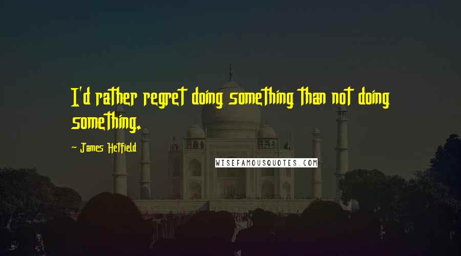 James Hetfield Quotes: I'd rather regret doing something than not doing something.