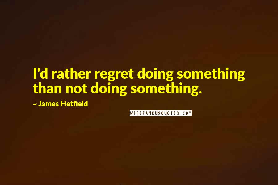 James Hetfield Quotes: I'd rather regret doing something than not doing something.