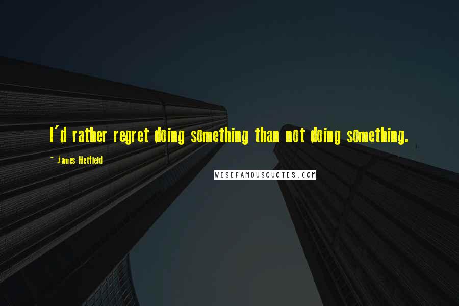 James Hetfield Quotes: I'd rather regret doing something than not doing something.