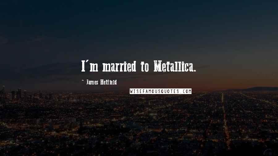 James Hetfield Quotes: I'm married to Metallica.