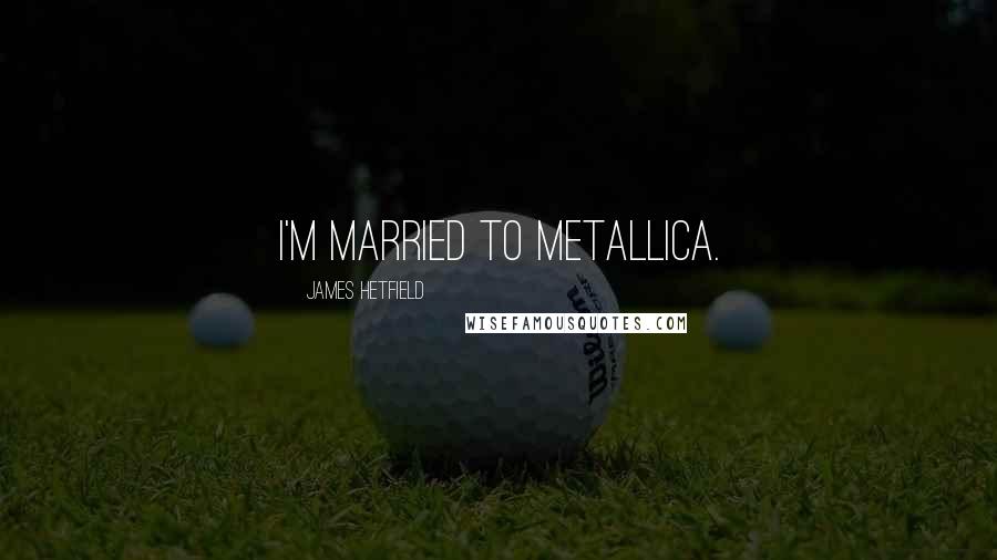 James Hetfield Quotes: I'm married to Metallica.