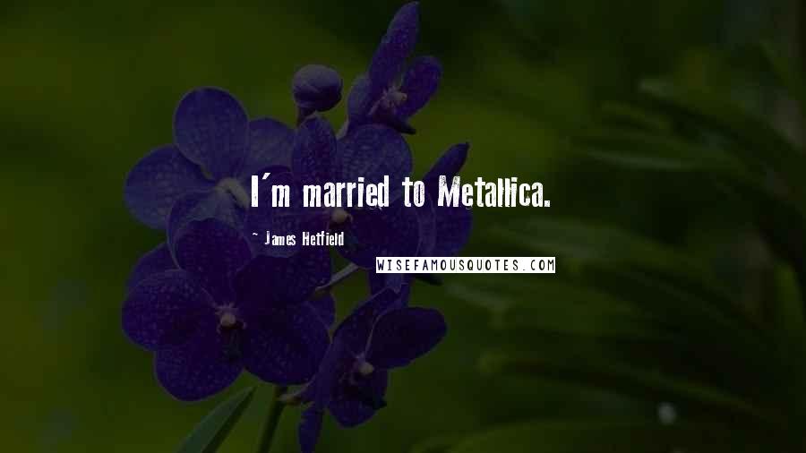 James Hetfield Quotes: I'm married to Metallica.