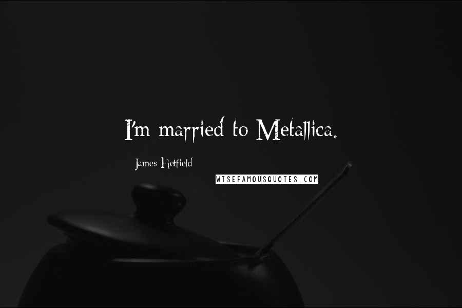 James Hetfield Quotes: I'm married to Metallica.