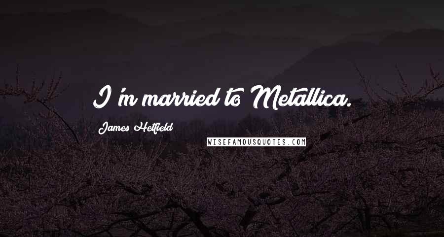 James Hetfield Quotes: I'm married to Metallica.