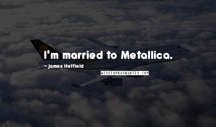 James Hetfield Quotes: I'm married to Metallica.