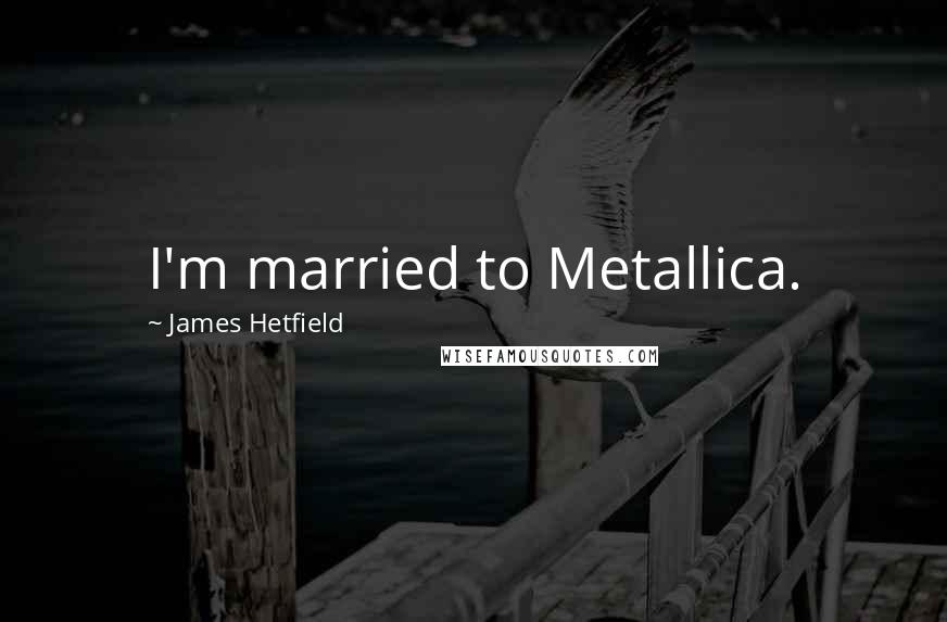 James Hetfield Quotes: I'm married to Metallica.