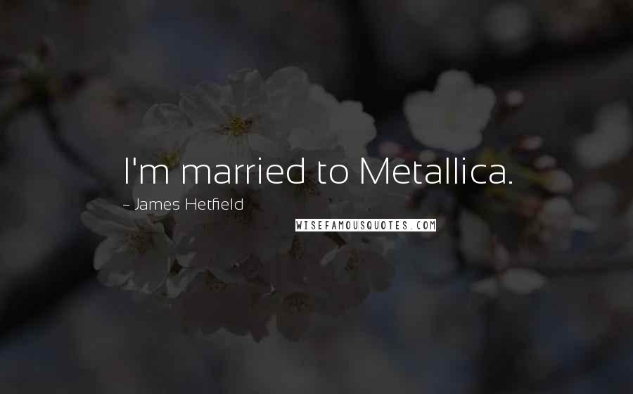 James Hetfield Quotes: I'm married to Metallica.