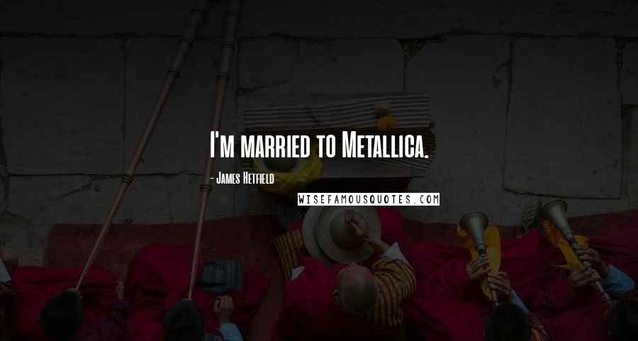 James Hetfield Quotes: I'm married to Metallica.