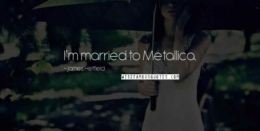 James Hetfield Quotes: I'm married to Metallica.